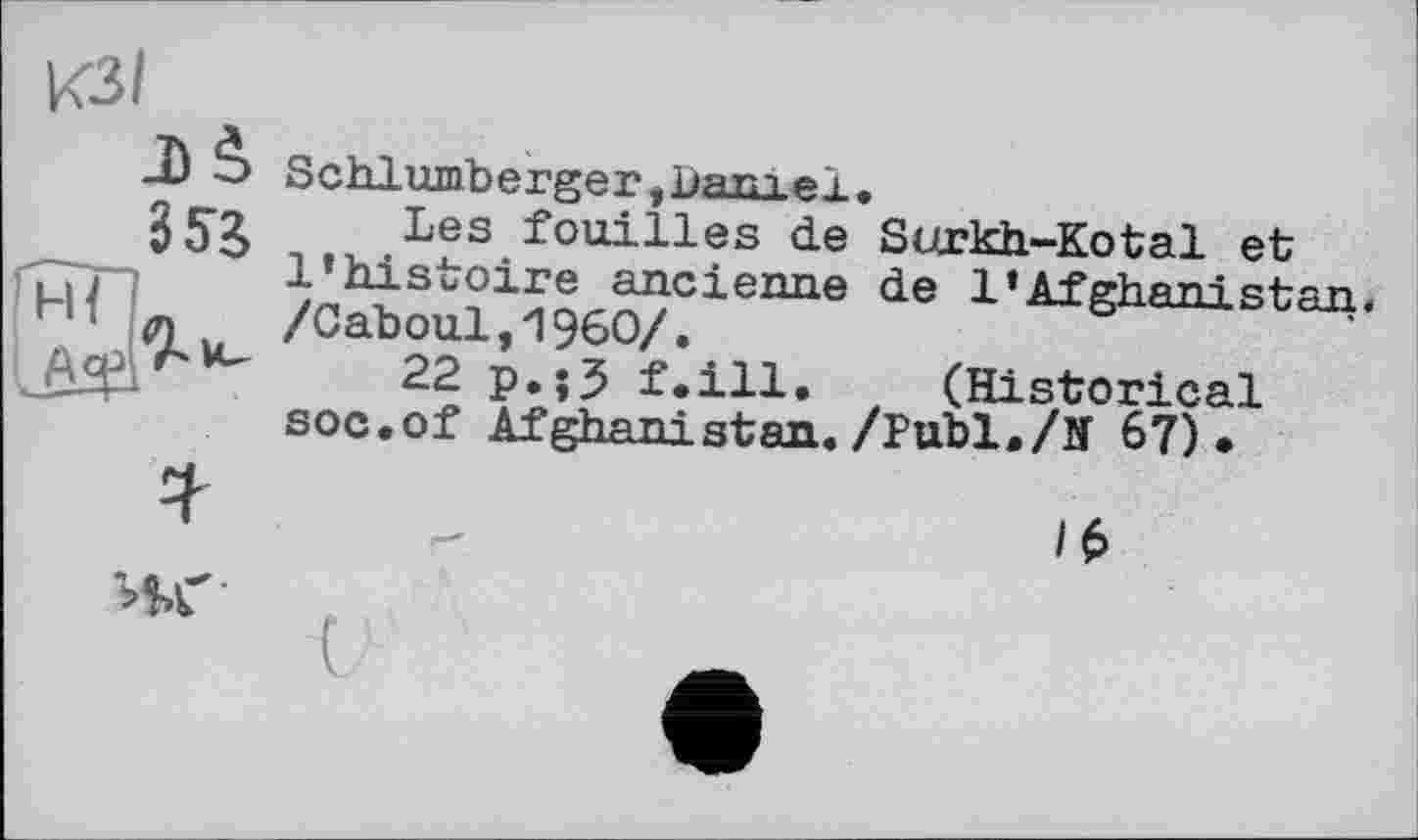 ﻿КЗІ
Schlumberger,Daniel.
Les fouilles de Surkh-Kotal et l’histoire ancienne de 1»Afghani sfran. /Caboul,I960/.
22 p.;5 f.ill. (Historical soc.of Afghanistan./Publ./Н 67)*